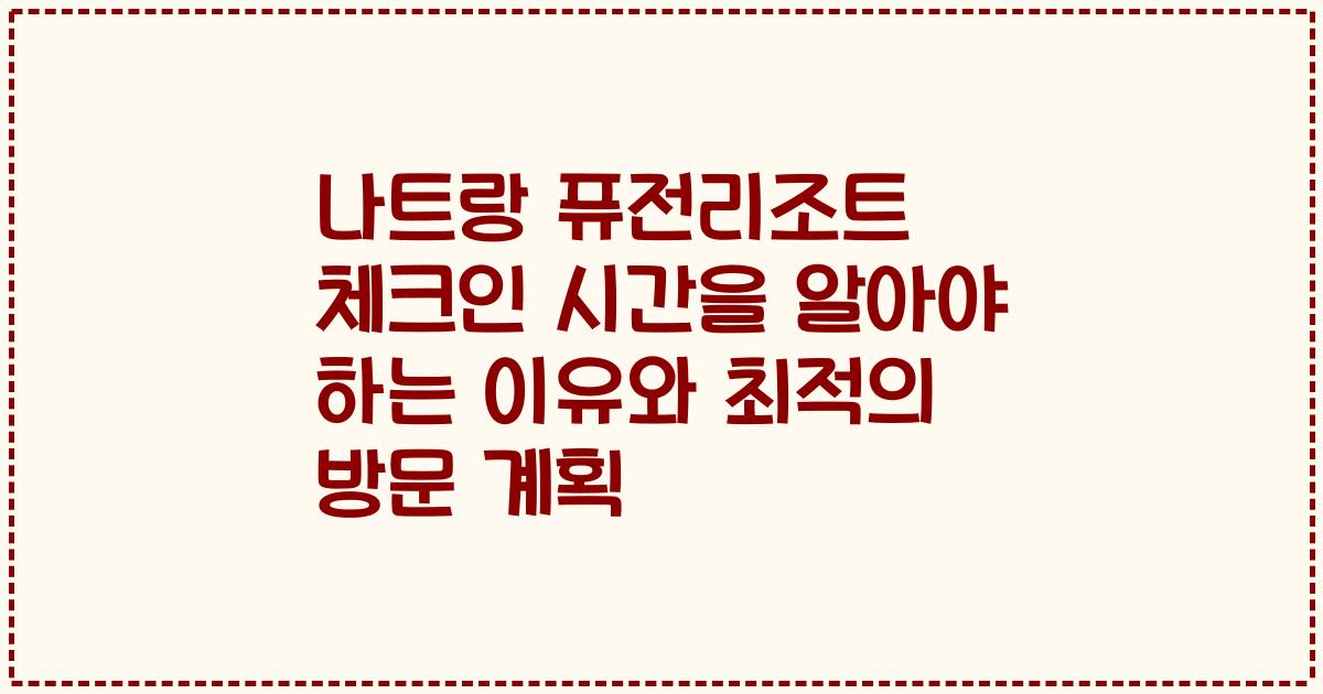 나트랑 퓨전리조트 체크인 시간을 알아야 하는 이유와 최적의 방문 계획
