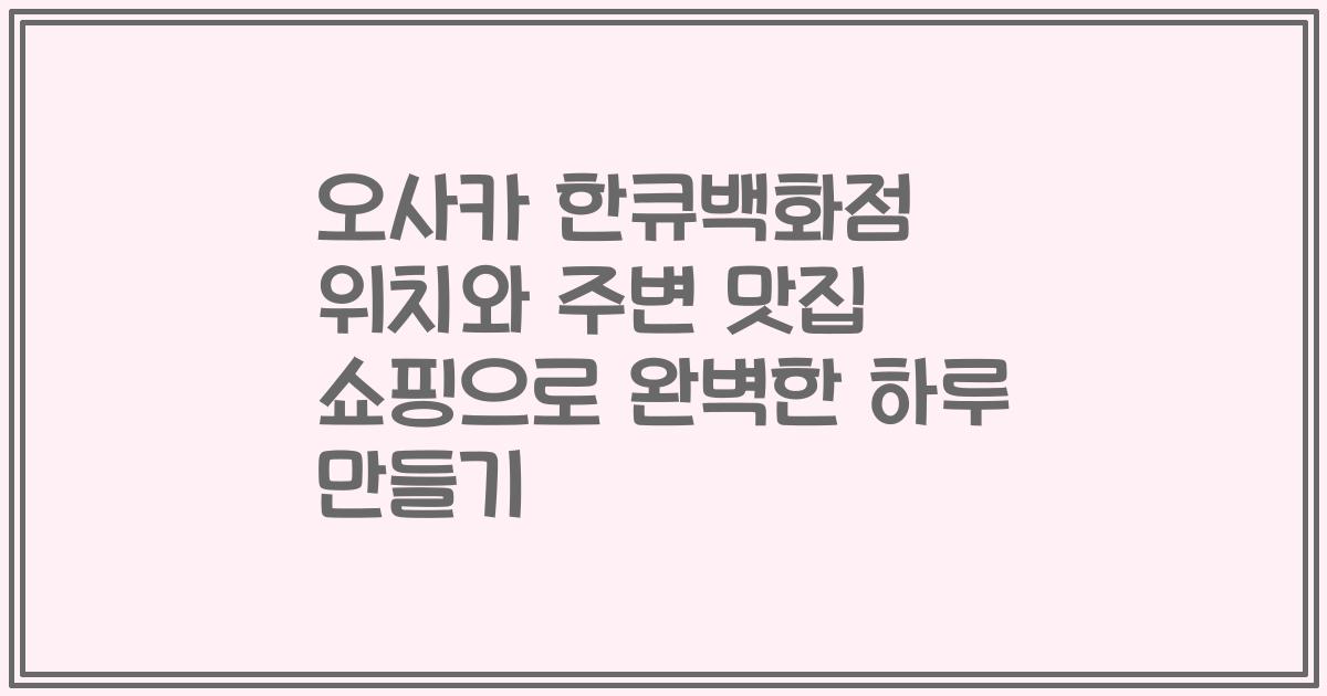 오사카 한큐백화점 위치와 주변 맛집 쇼핑으로 완벽한 하루 만들기