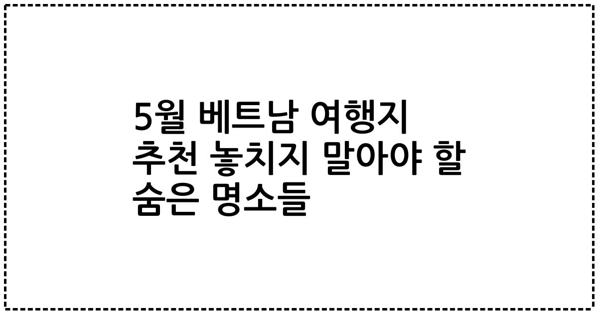 5월 베트남 여행지 추천 놓치지 말아야 할 숨은 명소들