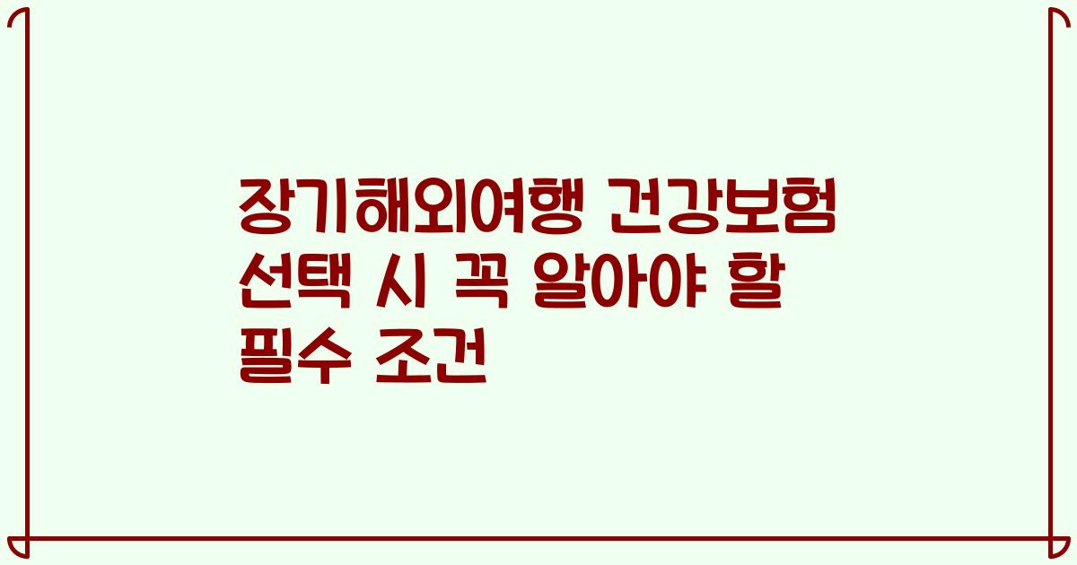 장기해외여행 건강보험 선택 시 꼭 알아야 할 필수 조건