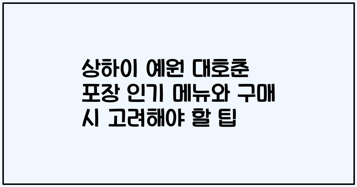 상하이 예원 대호춘 포장 인기 메뉴와 구매 시 고려해야 할 팁