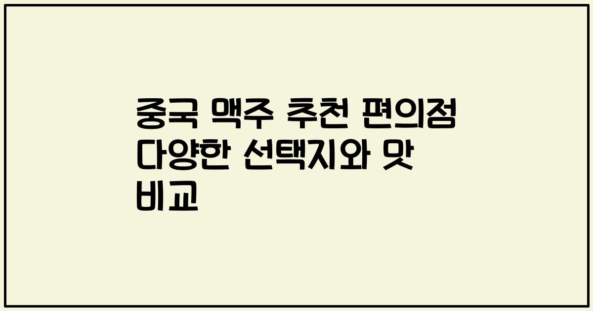 중국 맥주 추천 편의점 다양한 선택지와 맛 비교