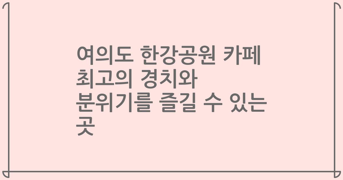 여의도 한강공원 카페 최고의 경치와 분위기를 즐길 수 있는 곳