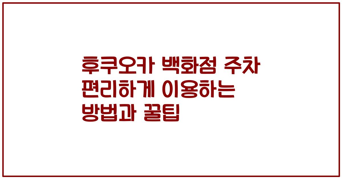 후쿠오카 백화점 주차 편리하게 이용하는 방법과 꿀팁