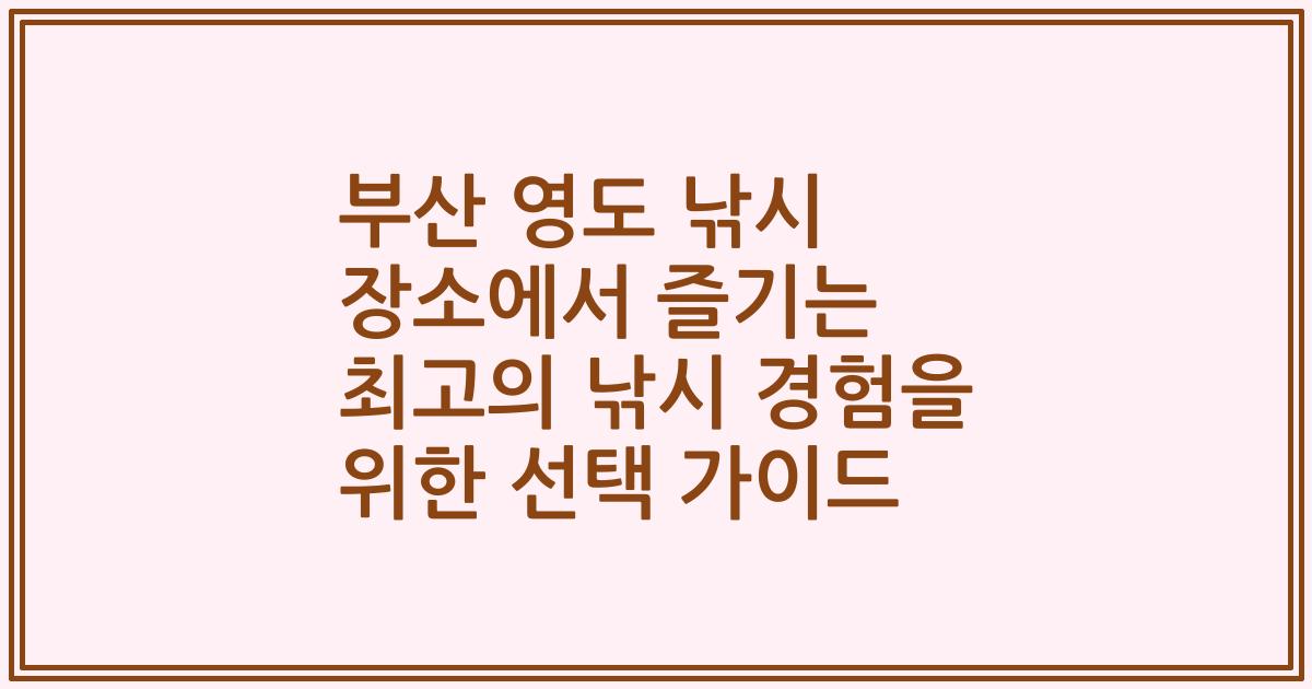 부산 영도 낚시 장소에서 즐기는 최고의 낚시 경험을 위한 선택 가이드