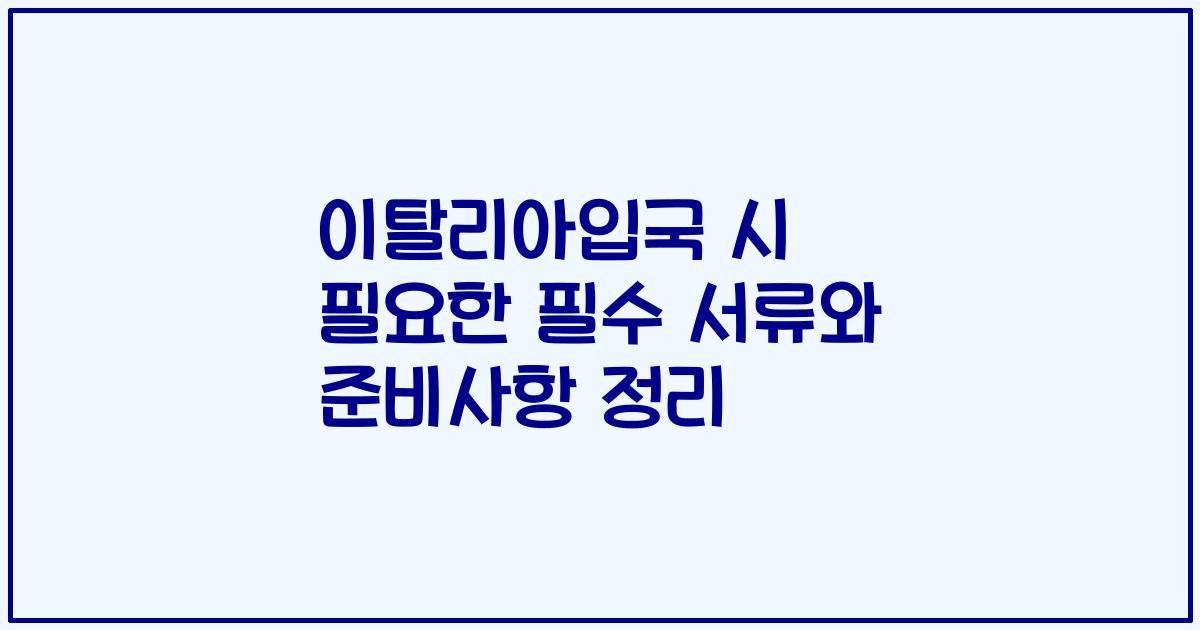 이탈리아입국 시 필요한 필수 서류와 준비사항 정리