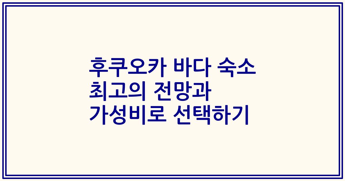 후쿠오카 바다 숙소 최고의 전망과 가성비로 선택하기