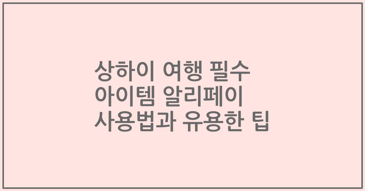 상하이 여행 필수 아이템 알리페이 사용법과 유용한 팁