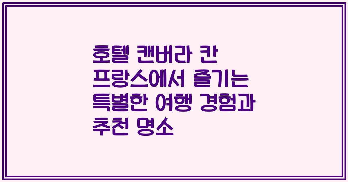 호텔 캔버라 칸 프랑스에서 즐기는 특별한 여행 경험과 추천 명소