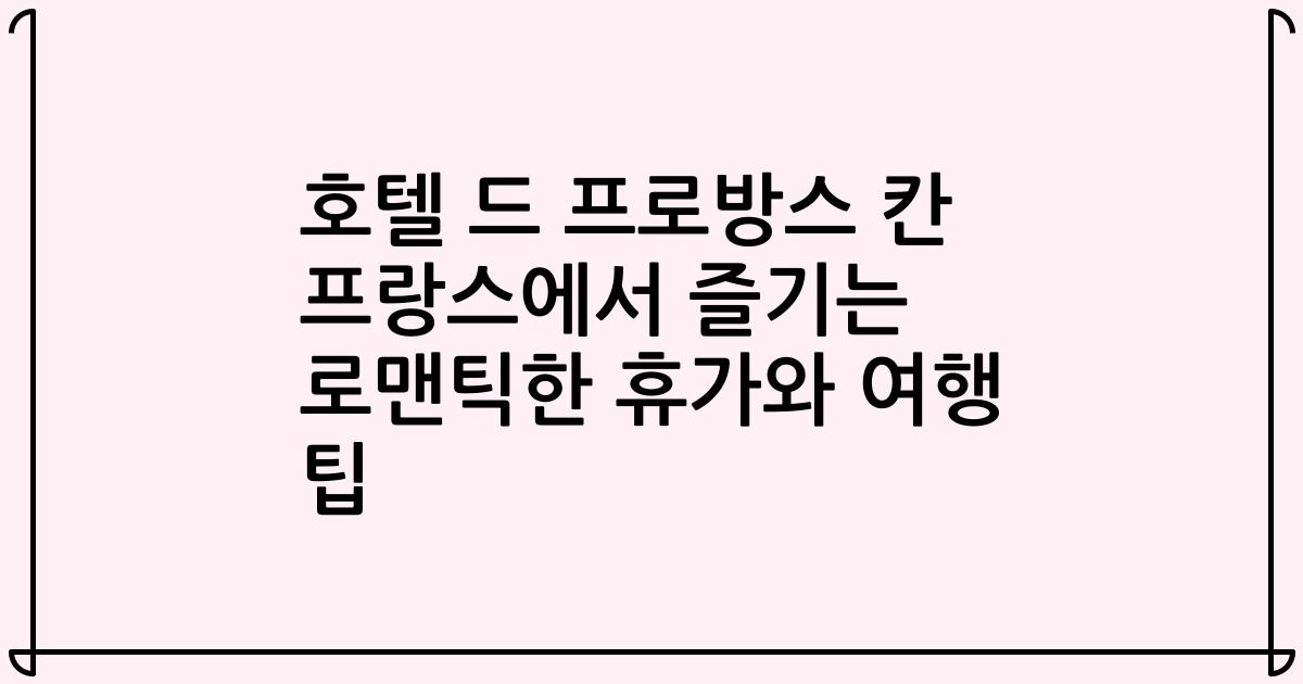 호텔 드 프로방스 칸 프랑스에서 즐기는 로맨틱한 휴가와 여행 팁