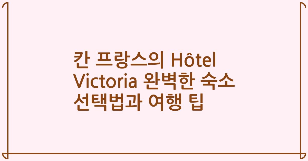 칸 프랑스의 Hôtel Victoria 완벽한 숙소 선택법과 여행 팁