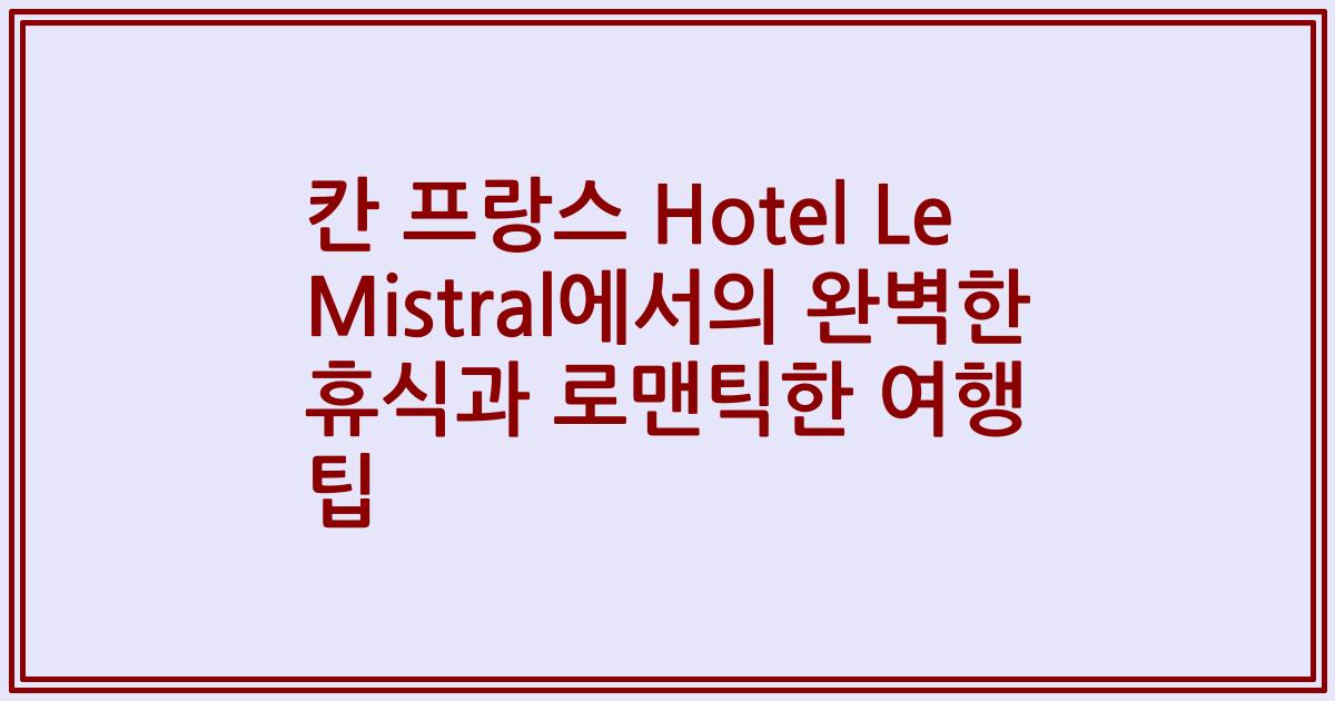 칸 프랑스 Hotel Le Mistral에서의 완벽한 휴식과 로맨틱한 여행 팁