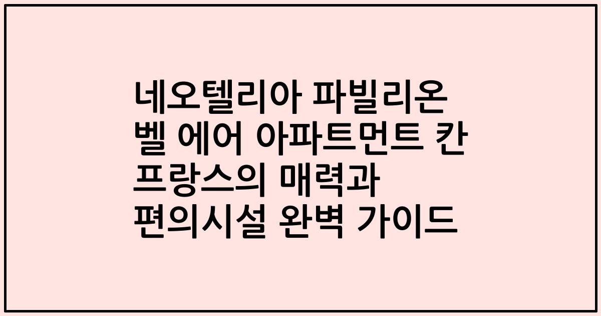 네오텔리아 파빌리온 벨 에어 아파트먼트 칸 프랑스의 매력과 편의시설 완벽 가이드