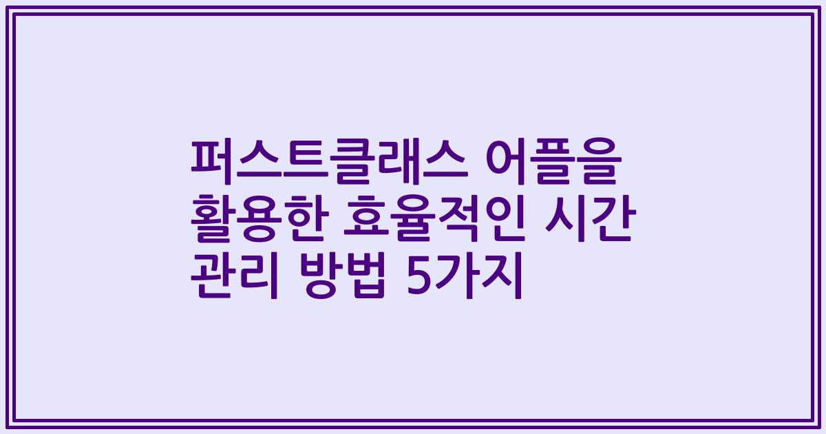 퍼스트클래스 어플을 활용한 효율적인 시간 관리 방법 5가지